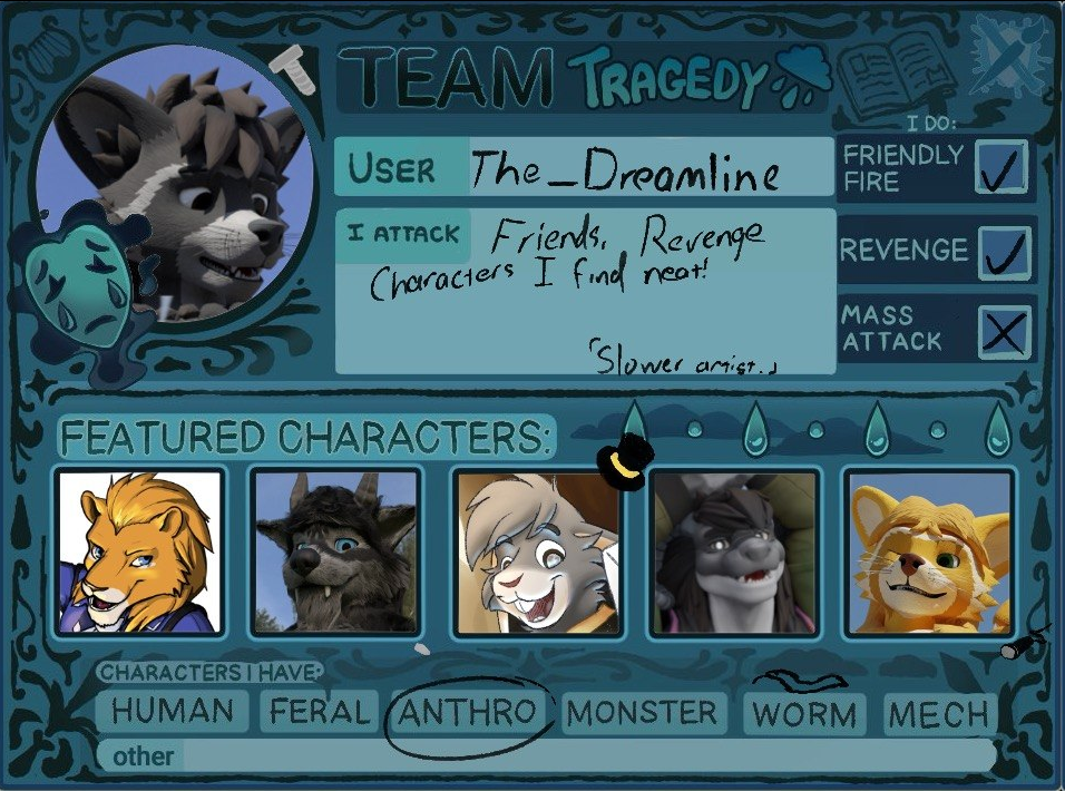 An Artifght card for Team Tragedy.

Team Tragedy
User: The_Dreamline

Friendly Fire: Checl
Revenge: Check
Mass Attack: No

I Attack: Friends, Revenge
Characters I find neat!

[Slower artist.]

Characters from top to left-right:
Counterpart

Signus
Atlas
Presto
Bostoin
Hurricane